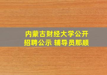 内蒙古财经大学公开招聘公示 辅导员那顺